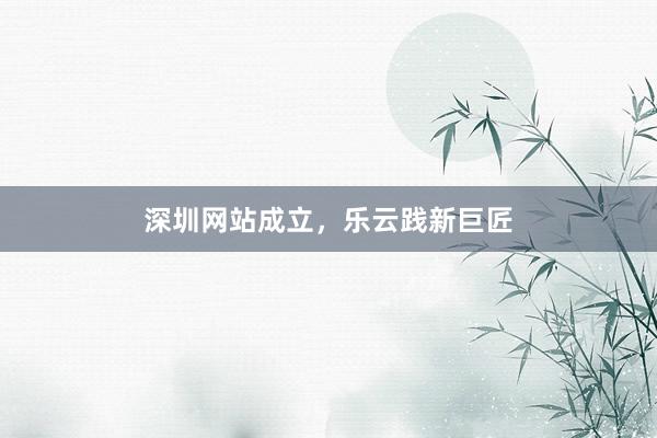 深圳网站成立，乐云践新巨匠