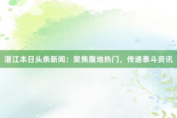 湛江本日头条新闻：聚焦腹地热门，传递泰斗资讯