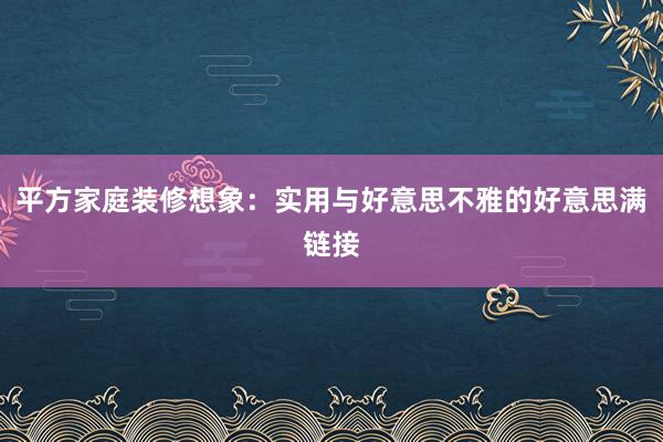 平方家庭装修想象：实用与好意思不雅的好意思满链接