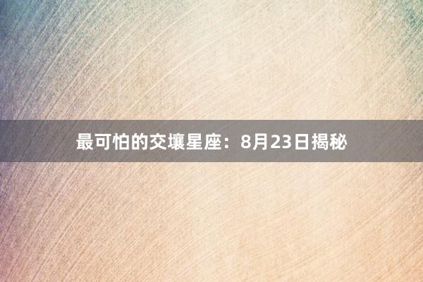 最可怕的交壤星座：8月23日揭秘