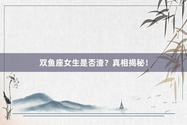 双鱼座女生是否渣？真相揭秘！