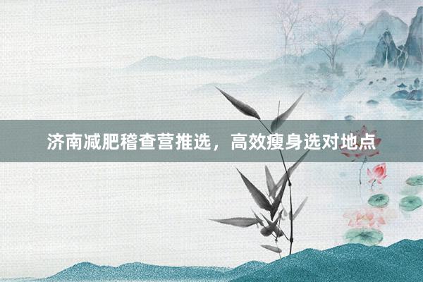 济南减肥稽查营推选，高效瘦身选对地点