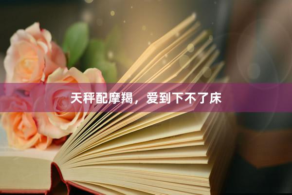 天秤配摩羯，爱到下不了床