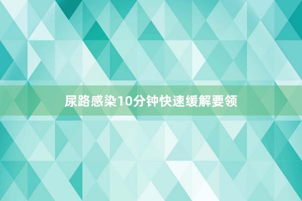 尿路感染10分钟快速缓解要领