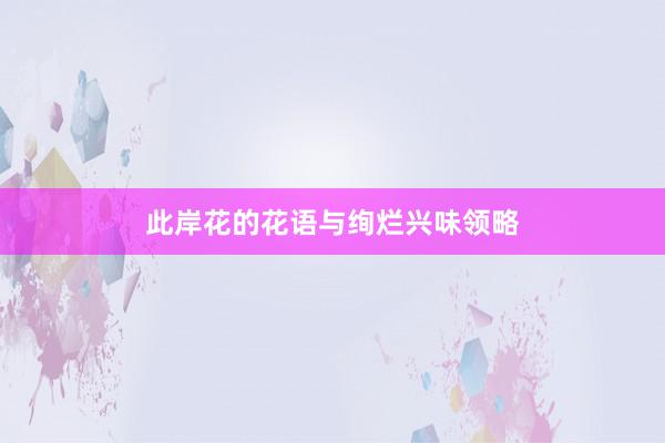 此岸花的花语与绚烂兴味领略