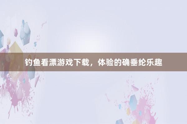 钓鱼看漂游戏下载，体验的确垂纶乐趣