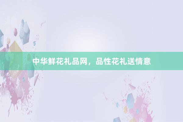 中华鲜花礼品网，品性花礼送情意