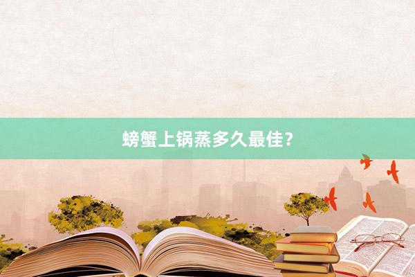 螃蟹上锅蒸多久最佳？