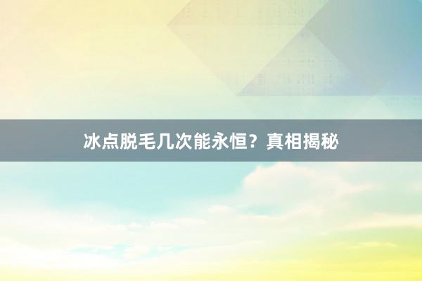 冰点脱毛几次能永恒？真相揭秘