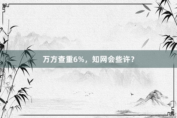 万方查重6%，知网会些许？