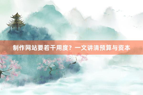 制作网站要若干用度？一文讲清预算与资本